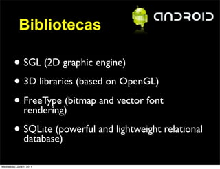 Bibliotecas

         • SGL (2D graphic engine)
         • 3D libraries (based on OpenGL)
         • FreeType (bitmap and vector font
           rendering)

         • SQLite (powerful and lightweight relational
           database)

Wednesday, June 1, 2011
 