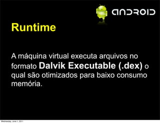 Runtime

          A máquina virtual executa arquivos no
          formato Dalvik Executable (.dex) o
          qual são otimizados para baixo consumo
          memória.



Wednesday, June 1, 2011
 