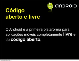 Código
          aberto e livre

          O Android é a primeira plataforma para
          aplicações móveis completamente livre e
          de código aberto.




Wednesday, June 1, 2011
 