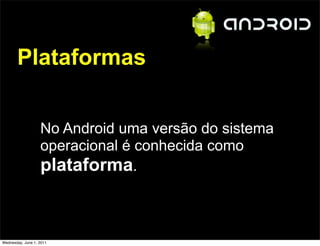 Plataformas


                   No Android uma versão do sistema
                   operacional é conhecida como
                   plataforma.



Wednesday, June 1, 2011
 