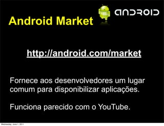 Android Market

                          http://android.com/market

        Fornece aos desenvolvedores um lugar
        comum para disponibilizar aplicações.

        Funciona parecido com o YouTube.

Wednesday, June 1, 2011
 