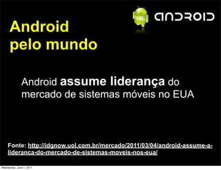 Android
      pelo mundo

              Android assume liderança do
              mercado de sistemas móveis no EUA



    Fonte: http://idgnow.uol.com.br/mercado/2011/03/04/android-assume-a-
    lideranca-do-mercado-de-sistemas-moveis-nos-eua/

Wednesday, June 1, 2011
 