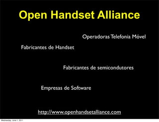 Open Handset Alliance
                                             Operadoras Telefonia Móvel
                    Fabricantes de Handset


                                     Fabricantes de semicondutores


                            Empresas de Software



                          http://www.openhandsetalliance.com
Wednesday, June 1, 2011
 
