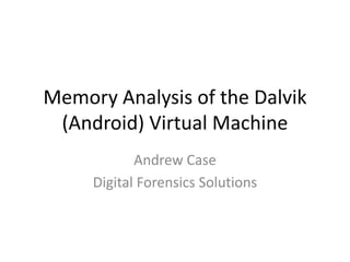 Memory Analysis of the Dalvik (Android) Virtual Machine Andrew Case Digital Forensics Solutions 