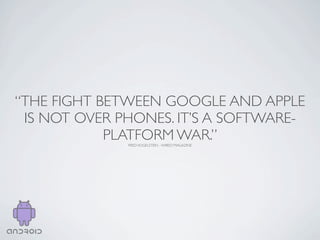 “THE FIGHT BETWEEN GOOGLE AND APPLE
 IS NOT OVER PHONES. IT’S A SOFTWARE-
            PLATFORM WAR.”
              FRED VOGELSTEIN - WIRED MAGAZINE
 