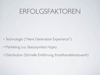 ERFOLGSFAKTOREN


• Technologie    (“Next Generation Experience”)

• Marketing   (v.a. Statussymbol, Hype)

• Distribution   (Schnelle Einführung, Einzelhandelsnetzwerk)
 