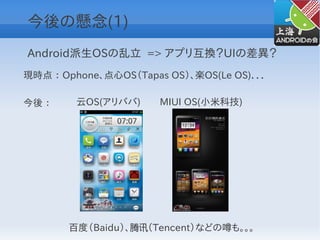 今後の懸念(1)
Android派生OSの乱立 => アプリ互換？UIの差異？
現時点 ： Ophone、点心OS（Tapas OS）、楽OS(Le OS)．．．

今後 ：    云OS(アリババ)　　MIUI OS(小米科技)




       百度（Baidu）、腾讯（Tencent）などの噂も。。。
 