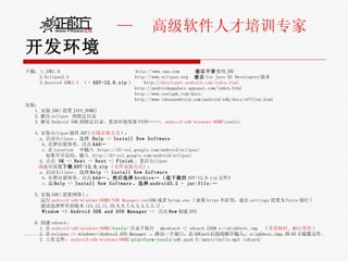 开发环境 下载： 1.JDK1.6  http://www.sun.com  建议不要 使用 JRE 2.Eclipse3.5  http://www.eclipse.org  建议 for Java EE Developers 版本 3.Ansroid SDK 3.2   （ +  ADT-12.0.zip ）  http:// developer.android.com/index.html http://androidappdocs.appspot.com/index.html http://www.coolapk.com/docs/ http://www.ideasandroid.com/android/sdk/docs/offline.html 安装： 1. 安装 JDK( 设置 JAVA_HOME) 2. 解压 eclipse  到指定目录 3. 解压 Android SDK 到指定目录，更改环境变量 PATH=……;  android-sdk-windows-HOME \tools\ 4. 安装 Eclipse 插件 ADT( 在线安装方式 ) ： a. 启动 Eclipse ，选择  Help  ->  Install New Software b. 在弹出窗体里，点击 Add… c. 在 Location  中输入  http s ://dl-ssl.google.com/android/eclipse/ 如果不可访问，输入  http://dl-ssl.google.com/android/eclipse/ d. 点击  OK  ->  Next  ->  Next  ->  Finish 。重启 Eclipse 或 也可直接 下载 ADT-12.0.zip （ 文件安装方式 ）： a. 启动 Eclipse ，选择 Help  ->  Install New Software b. 在弹出窗体里，点击 Add… ，然后选择 Archive… （选下载的 ADT-12.0.zip 文件 ） c. 选 Help  ->  Install New Software ，选择 android3.2 - jar:file:… 5. 安装 SDK( 需要网络 ) ： 运行 android-sdk-windows-HOME / SDK Manager.exe SDK 或者 Setup.exe ( 如果 https 不好用，就在 settings 设置为 Force 强行 ) 建议选择所有的版本 (13,12,11,10,9,8,7,6,5,4,3,2,1) 。 Window -> Android SDK and AVD Manager  ->  点击 New 创建 AVD 6. 创建 sdcard ： 1. 在 android-sdk-windows-HOME / tools / 目录下执行  mksdcard -l sdcard 256M e:/sd/pkbest.img  ( 非常耗时 , 耐心等待 ) 2. 在 eclipse -> windows->Android AVD Manager  ，弹出一个窗口，在 SDCard 后面的框中输入： e:\pkbest.img; 即 SD 卡镜像文件 3. 上传文件： android-sdk-windows-HOME / platform-tools /adb push E:\music\hello.mp3 /sdcard/ 