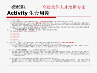 Activity 生命周期 Activity 有三个状态： 当它在屏幕前台时（位于当前任务堆栈的顶部），它是 激活或运行状态 。它就是响应用户操作的 Activity 。 当它失去焦点但仍然对用户可见时，它处于 暂停状态 。即在它之上有另外一个 Activity 。这个 Activity 也许是透明的，或者没有完全覆盖全屏，所以被暂停的 Activity 仍对用户可见。暂停的 Activity 仍然是存活状态（它保留着所有的状态和成员信息并保持和窗口管理器的连接），但系统处于极低内存时仍然可以杀死这个 Activity 。 完全被另一个 Activity 覆盖时则处于 停止状态 。它仍然保留所有的状态和成员信息。然而对用户是不可见的，所以它的窗口将被隐藏，如果其它地方需要内存，则系统经常会杀死这个 Activity 。  当 Activity 从 一种状态转变到另一种状态时 ，会调用以下保护方法来通知这种变化： void onCreate(Bundle savedInstanceState) void onStart() void onRestart() void onResume() void onPause() void onStop() void onDestroy() 这七个事件定义了 Activity 的完整生命周期。实现这些事件方法可以帮助我们监视其中的 三个嵌套生命周期循环 ： 1.Activity 的完整生命周期自第一次调用 onCreate() 开始，直至调用 onDestroy() 为止。 Activity 在 onCreate() 中设置所有“全局”状态以完成初始化，而在 onDestroy() 中释放所有系统资源。例如，如果 Activity 有一个线程在后台运行从网络上下载数据，它会在 onCreate() 创建线程，而在  onDestroy() 销毁线程。 2.Activity 的 可视生命周期 自 onStart() 调用开始直到相应的 onStop() 调用结束。 在此期间，用户可以在屏幕上看到 Activity ，尽管它也许并不是位于前台或者也不与用户进行交互。在这两个方法之间，我们可以保留用来向用户显示这个 Activity 所需的资源。例如，当用户不再看见我们显示的内容时，我们可以在 onStart() 中注册一个 BroadcastReceiver 来监控会影响 UI 的变化，而在 onStop() 中来注消。 onStart()  和  onStop()  方法可以随着应用程序是否为用户可见而被多次调用。 3.Activity 的前台生命周期自 onResume() 调用起，至相应的 onPause() 调用为止。 在此期间， Activity 位于前台最上面并与用户进行交互。 Activity 会经常在暂停和恢复之间进行状态转换——例如当设备转入休眠状态或者有新的 Activity 启动时，将调用 onPause()  方法。当 Activity 获得结果或者接收到新的 Intent 时会调用 onResume()  方法。 