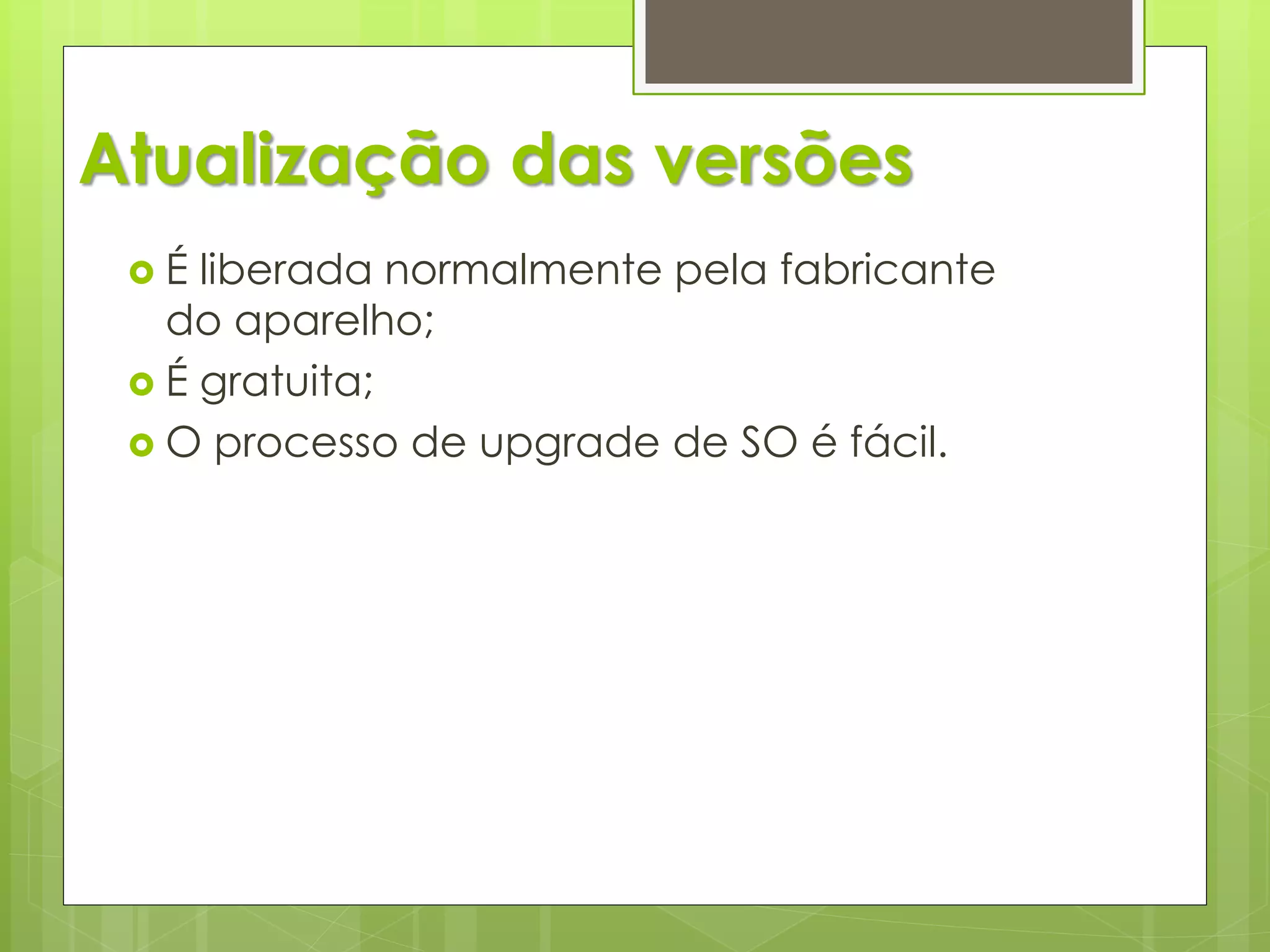 Atualização das versões
 É  liberada normalmente pela fabricante
   do aparelho;
  É gratuita;
  O processo de upgrade de SO é fácil.
 