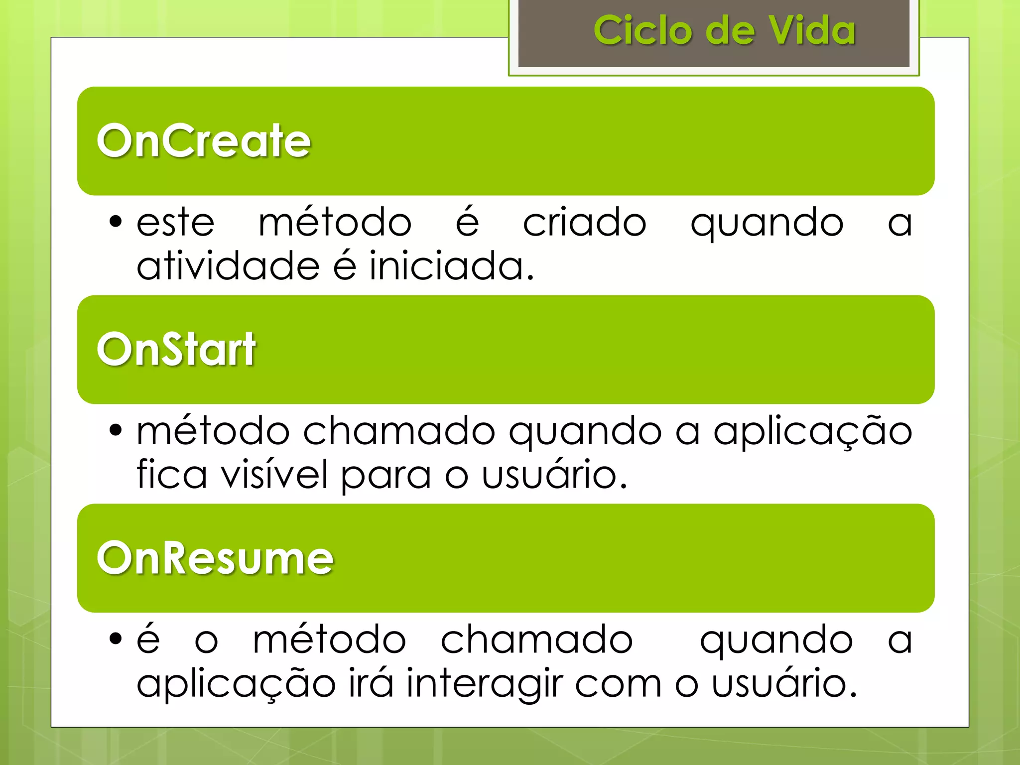 Ciclo de Vida

OnCreate
• este método é criado      quando      a
  atividade é iniciada.

OnStart
• método chamado quando a aplicação
  fica visível para o usuário.

OnResume
• é o método chamado           quando a
  aplicação irá interagir com o usuário.
 