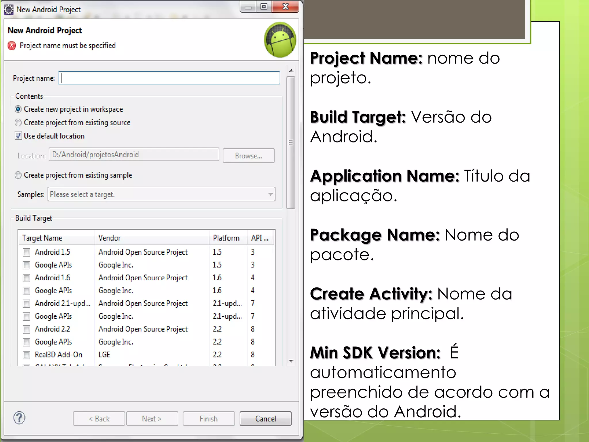 Project Name: nome do
projeto.

Build Target: Versão do
Android.

Application Name: Título da
aplicação.

Package Name: Nome do
pacote.

Create Activity: Nome da
atividade principal.

Min SDK Version: É
automaticamento
preenchido de acordo com a
versão do Android.
 