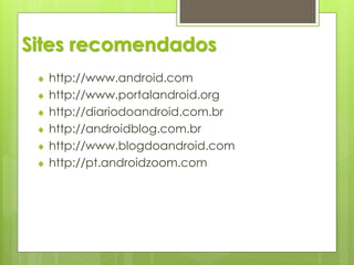 Sites recomendados
  http://www.android.com
  http://www.portalandroid.org
  http://diariodoandroid.com.br
  http://androidblog.com.br
  http://www.blogdoandroid.com
  http://pt.androidzoom.com
 