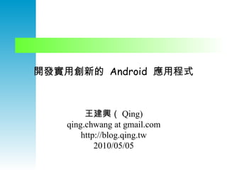 開發實用創新的  Android  應用程式 王建興（ Qing) qing.chwang at gmail.com http://blog.qing.tw 2010/05/05 