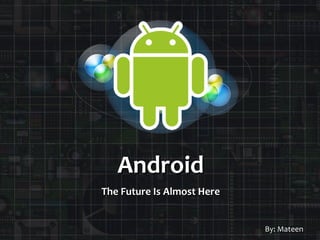 Android The Future Is Almost Here By: Mateen 
