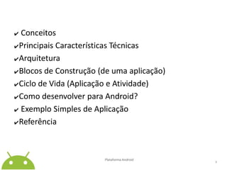 ✔ Conceitos✔Principais Características Técnicas✔Arquitetura✔Blocos de Construção (de uma aplicação)✔Ciclo de Vida (Aplicação e Atividade)✔Como desenvolver para Android?✔Exemplo Simples de Aplicação✔ReferênciaPlataforma Android2