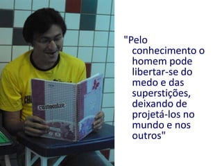 ‎"Pelo conhecimento o homem pode libertar-se do medo e das superstições, deixando de projetá-los no mundo e nos outros"