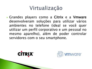 Grandes players como a Citrix e a Vmwaredesenvolveramsoluçõesparautilizarváriosambientes no telefone (ideal se vocêquerutilizar um perfilcorporativo e um pessoal no mesmoaparelho), além de podercontrolarservidores com o seusmartphone.Virtualização