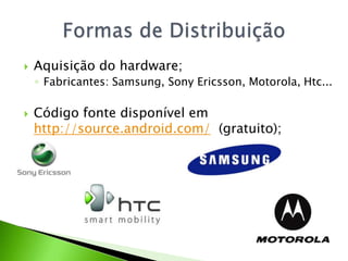 Aquisição do hardware;Fabricantes: Samsung, Sony Ericsson, Motorola, Htc...Código fonte disponível em http://source.android.com/  (gratuito);Formas de Distribuição