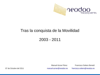 Tras la conquista de la Movilidad

                            2003 - 2011




                                    Manuel Aznar Pérez      Francisco Solans Benedí
07 de Octubre del 2011          manuel.aznar@neodoo.es   francisco.solans@neodoo.es
 