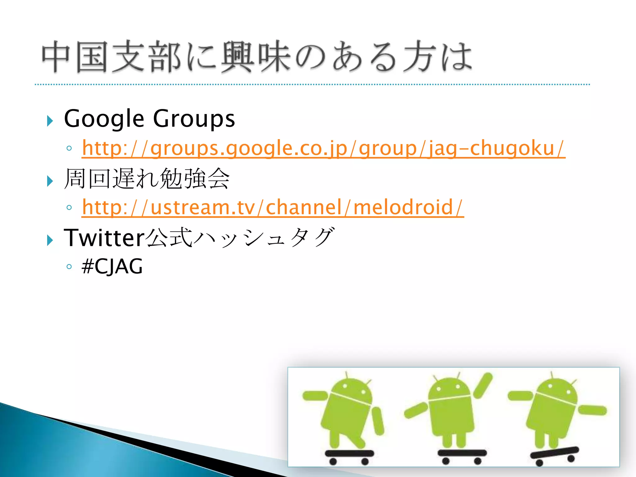    Google Groups
    ◦ http://groups.google.co.jp/group/jag-chugoku/
   周回遅れ勉強会
    ◦ http://ustream.tv/channel/melodroid/
   Twitter公式ハッシュタグ
    ◦ #CJAG
 