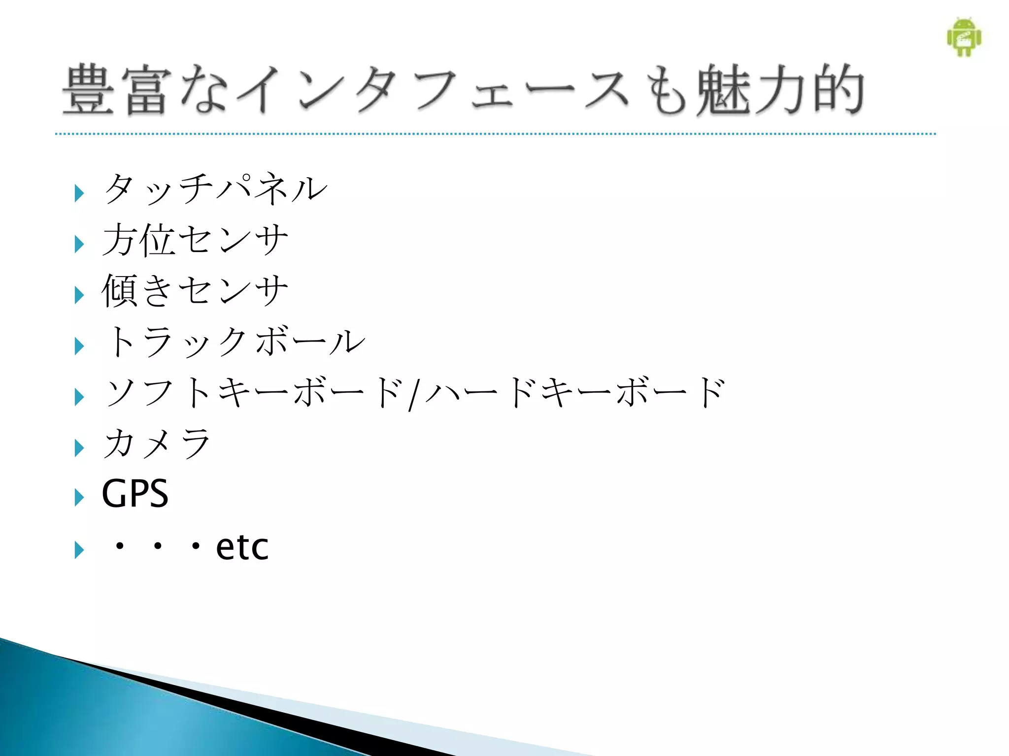    タッチパネル
   方位センサ
   傾きセンサ
   トラックボール
   ソフトキーボード/ハードキーボード
   カメラ
   GPS
   ・・・etc
 