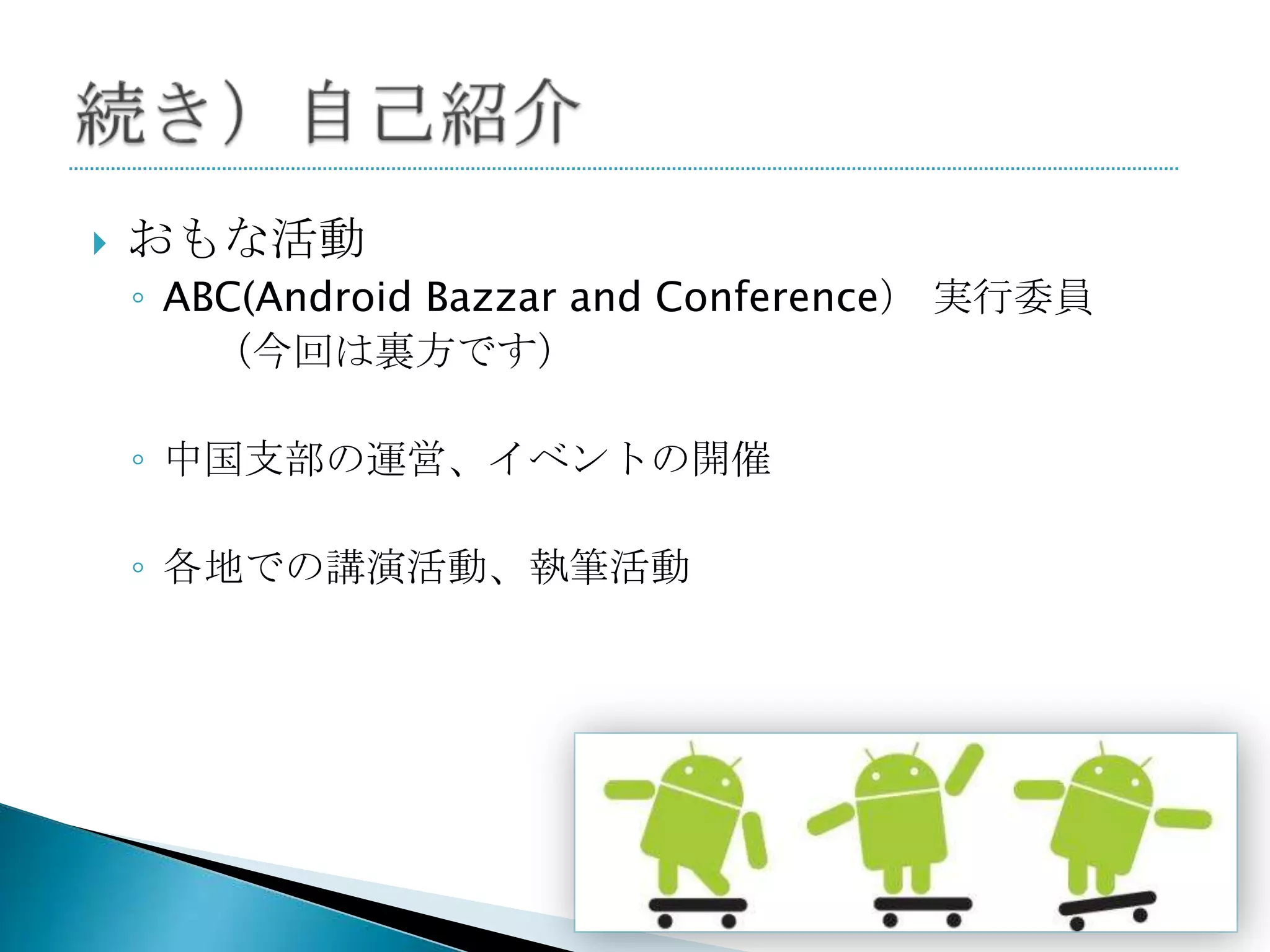    おもな活動
    ◦ ABC(Android Bazzar and Conference） 実行委員
        （今回は裏方です）

    ◦ 中国支部の運営、イベントの開催

    ◦ 各地での講演活動、執筆活動
 
