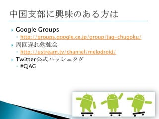    Google Groups
    ◦ http://groups.google.co.jp/group/jag-chugoku/
   周回遅れ勉強会
    ◦ http://ustream.tv/channel/melodroid/
   Twitter公式ハッシュタグ
    ◦ #CJAG
 