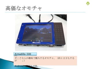 Armadillo-500
FX
ギークな人が趣味で購入するオモチャ。（約１２万もする
が＾＾；）

Androidの移植も可能。
 