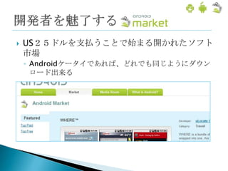    US２５ドルを支払うことで始まる開かれたソフト
    市場
    ◦ Androidケータイであれば、どれでも同じようにダウン
      ロード出来る
 