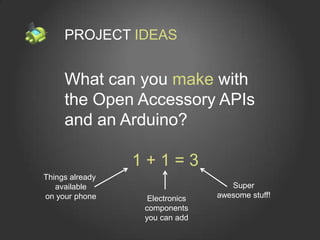 PROJECT IDEAS


     What can you make with
     the Open Accessory APIs
     and an Arduino?

                 1+1=3
Things already
   available                       Super
on your phone     Electronics   awesome stuff!
                 components
                 you can add
 