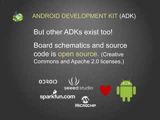 ANDROID DEVELOPMENT KIT (ADK)

But other ADKs exist too!
Board schematics and source
code is open source. (Creative
Commons and Apache 2.0 licenses.)
 