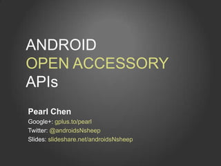 ANDROID
OPEN ACCESSORY
APIs
Pearl Chen
Google+: gplus.to/pearl
Twitter: @androidsNsheep
Slides: slideshare.net/androidsNsheep
 