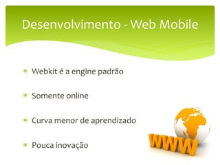 Desenvolvimento	
  -­‐	
  Web	
  Mobile	
  


*  	
  Webkit	
  é	
  a	
  engine	
  padrão	
  

*  	
  Somente	
  online	
  
	
  
*  	
  Curva	
  menor	
  de	
  aprendizado	
  

*  	
  Pouca	
  inovação	
  
 