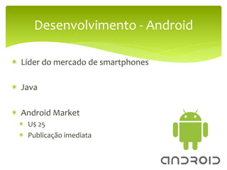 Desenvolvimento	
  -­‐	
  Android	
  

*  	
  Líder	
  do	
  mercado	
  de	
  smartphones	
  

*  	
  Java	
  
	
  
*  	
  Android	
  Market	
  
  *  	
  U$	
  25	
  
  *  	
  Publicação	
  imediata	
  
 