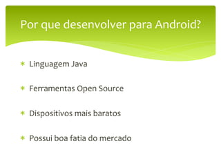 Por	
  que	
  desenvolver	
  para	
  Android?	
  


*  	
  Linguagem	
  Java	
  
	
  
*  	
  Ferramentas	
  Open	
  Source	
  
	
  
*  	
  Dispositivos	
  mais	
  baratos	
  

*  	
  Possui	
  boa	
  fatia	
  do	
  mercado	
  
 