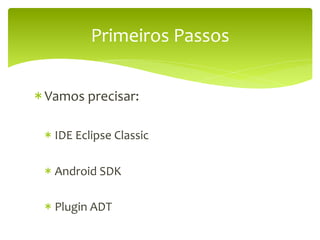 Primeiros	
  Passos	
  


* Vamos	
  precisar:	
  

  *  IDE	
  Eclipse	
  Classic	
  

  *  Android	
  SDK	
  

  *  Plugin	
  ADT	
  	
  
 