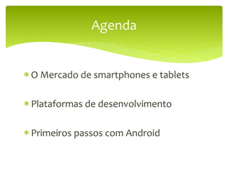 Agenda	
  


* O	
  Mercado	
  de	
  smartphones	
  e	
  tablets	
  

* Plataformas	
  de	
  desenvolvimento	
  

* Primeiros	
  passos	
  com	
  Android	
  
 