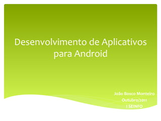Desenvolvimento	
  de	
  Aplicativos	
  
        para	
  Android	
  


                             João	
  Bosco	
  Monteiro	
  
                                 Outubro/2011	
  	
  
                                      I	
  SEINFO	
  
 