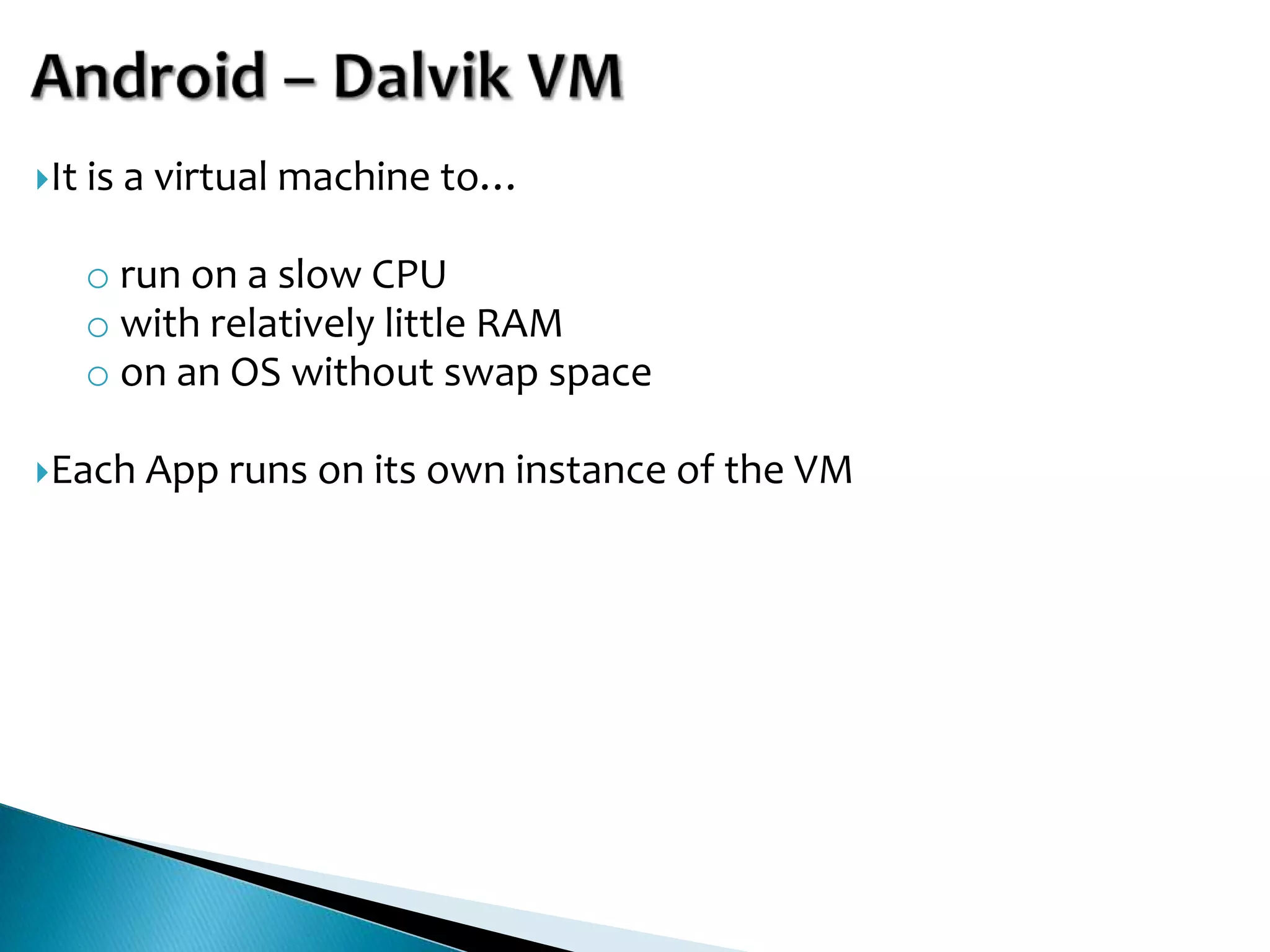 It   is a virtual machine to…

      o run on a slow CPU
      o with relatively little RAM
      o on an OS without swap space

Each    App runs on its own instance of the VM
 