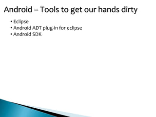Android – Tools to get our hands dirty
 • Eclipse
 • Android ADT plug-in for eclipse
 • Android SDK
 
