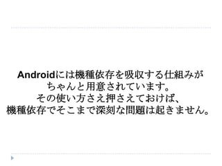 Androidには機種依存を吸収する仕組みが
      ちゃんと用意されています。
    その使い方さえ押さえておけば、
機種依存でそこまで深刻な問題は起きません。
 