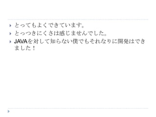    とってもよくできています。
   とっつきにくさは感じませんでした。
   JAVAを対して知らない僕でもそれなりに開発はでき
    ました！
 