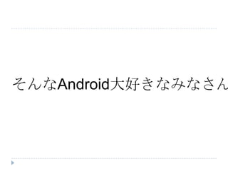 そんなAndroid大好きなみなさん
 