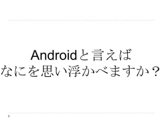 Androidと言えば
なにを思い浮かべますか？
 
