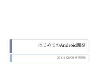 はじめてのAndroid開発

     2011/12/08 井谷裕紀
 
