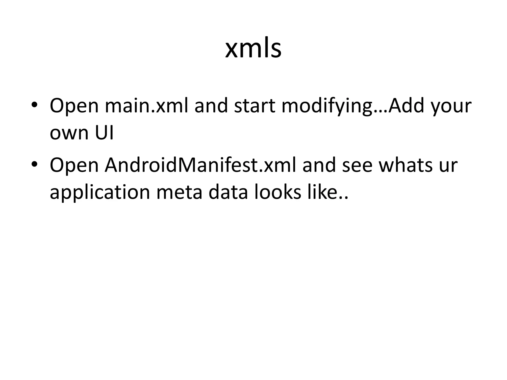 xmls
• Open main.xml and start modifying…Add your
  own UI
• Open AndroidManifest.xml and see whats ur
  application meta data looks like..
 