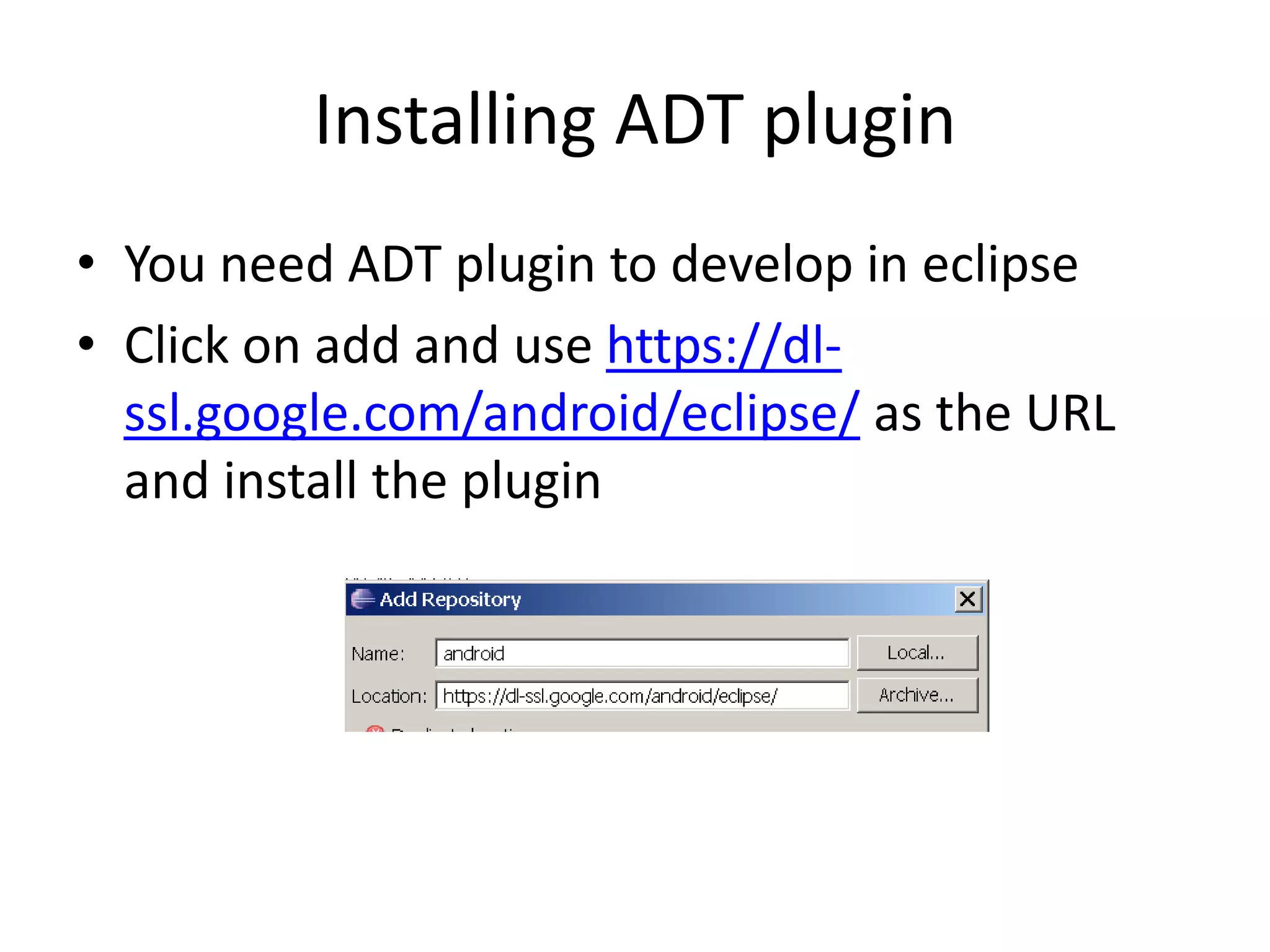 Installing ADT plugin
• You need ADT plugin to develop in eclipse
• Click on add and use https://dl-
  ssl.google.com/android/eclipse/ as the URL
  and install the plugin
 