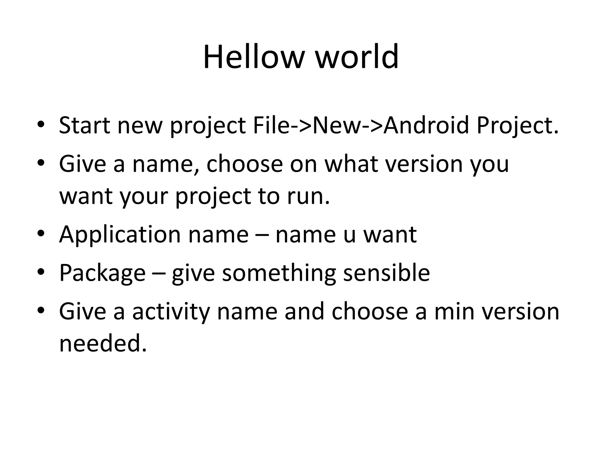 Hellow world
• Start new project File->New->Android Project.
• Give a name, choose on what version you
  want your project to run.
• Application name – name u want
• Package – give something sensible
• Give a activity name and choose a min version
  needed.
 