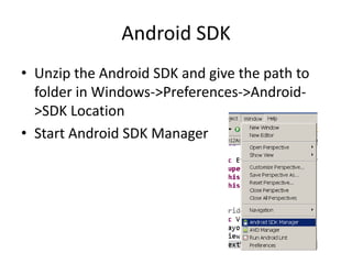 Android SDK
• Unzip the Android SDK and give the path to
  folder in Windows->Preferences->Android-
  >SDK Location
• Start Android SDK Manager
 